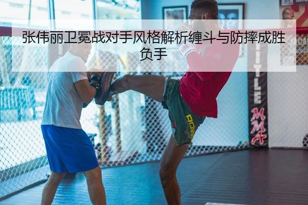 张伟丽卫冕战对手风格解析缠斗与防摔成胜负手